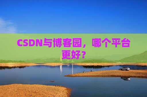 CSDN与博客园，哪个平台更好？
